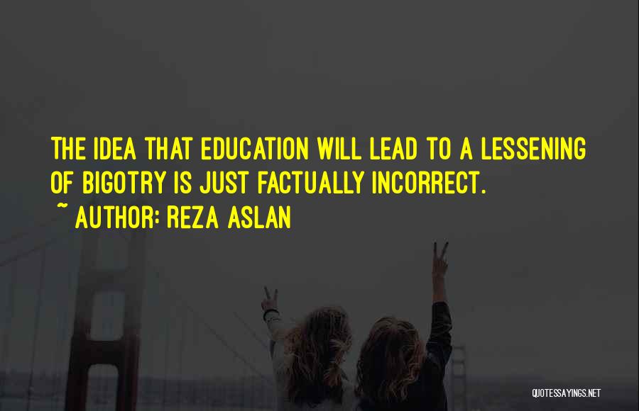 Reza Aslan Quotes: The Idea That Education Will Lead To A Lessening Of Bigotry Is Just Factually Incorrect.