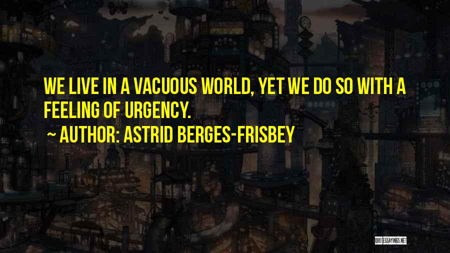 Astrid Berges-Frisbey Quotes: We Live In A Vacuous World, Yet We Do So With A Feeling Of Urgency.