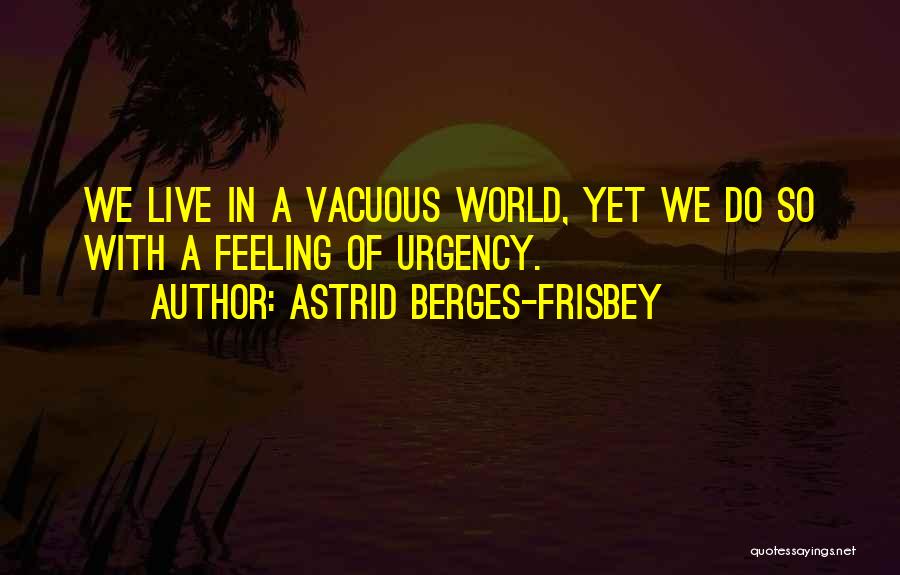 Astrid Berges-Frisbey Quotes: We Live In A Vacuous World, Yet We Do So With A Feeling Of Urgency.