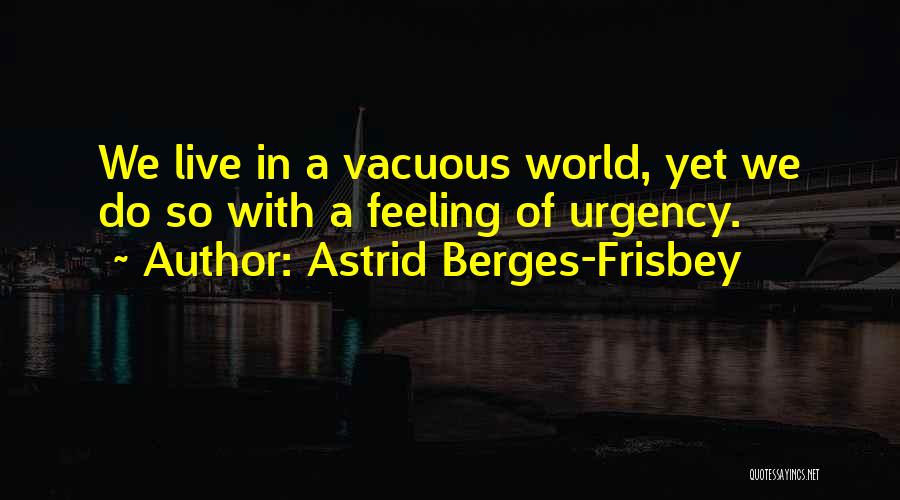 Astrid Berges-Frisbey Quotes: We Live In A Vacuous World, Yet We Do So With A Feeling Of Urgency.