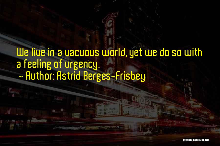 Astrid Berges-Frisbey Quotes: We Live In A Vacuous World, Yet We Do So With A Feeling Of Urgency.