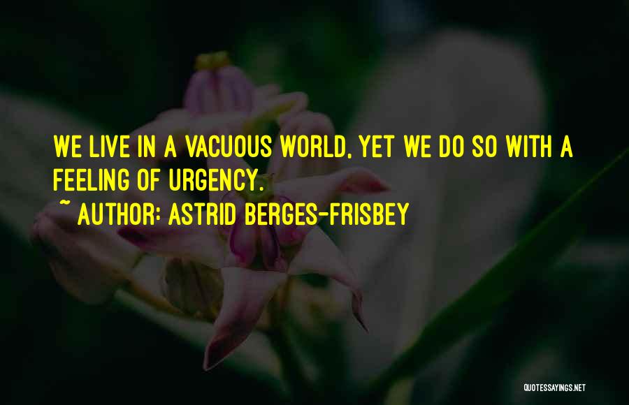 Astrid Berges-Frisbey Quotes: We Live In A Vacuous World, Yet We Do So With A Feeling Of Urgency.