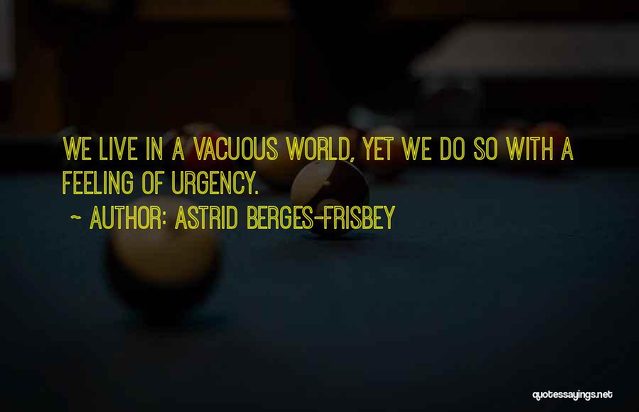 Astrid Berges-Frisbey Quotes: We Live In A Vacuous World, Yet We Do So With A Feeling Of Urgency.