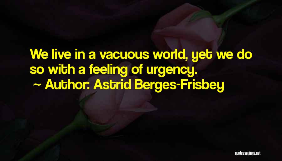 Astrid Berges-Frisbey Quotes: We Live In A Vacuous World, Yet We Do So With A Feeling Of Urgency.