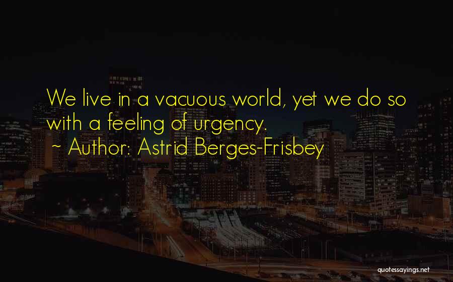 Astrid Berges-Frisbey Quotes: We Live In A Vacuous World, Yet We Do So With A Feeling Of Urgency.