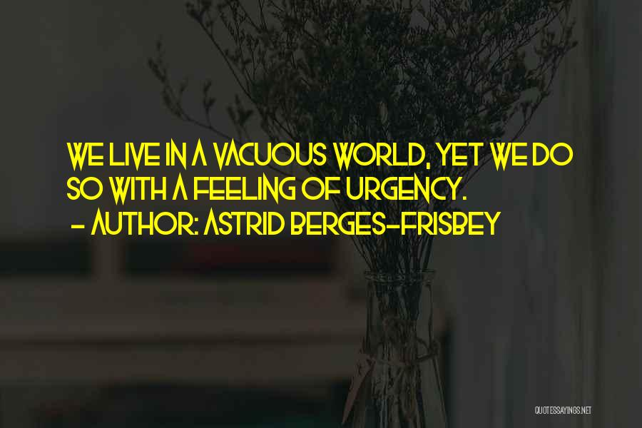 Astrid Berges-Frisbey Quotes: We Live In A Vacuous World, Yet We Do So With A Feeling Of Urgency.