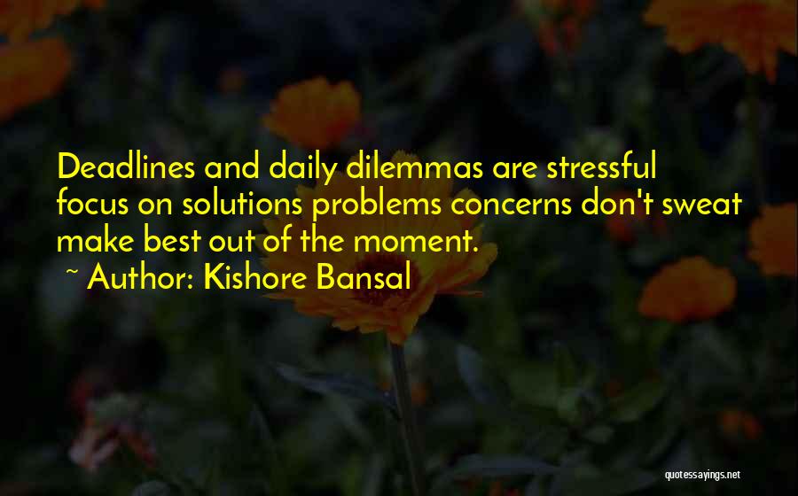 Kishore Bansal Quotes: Deadlines And Daily Dilemmas Are Stressful Focus On Solutions Problems Concerns Don't Sweat Make Best Out Of The Moment.