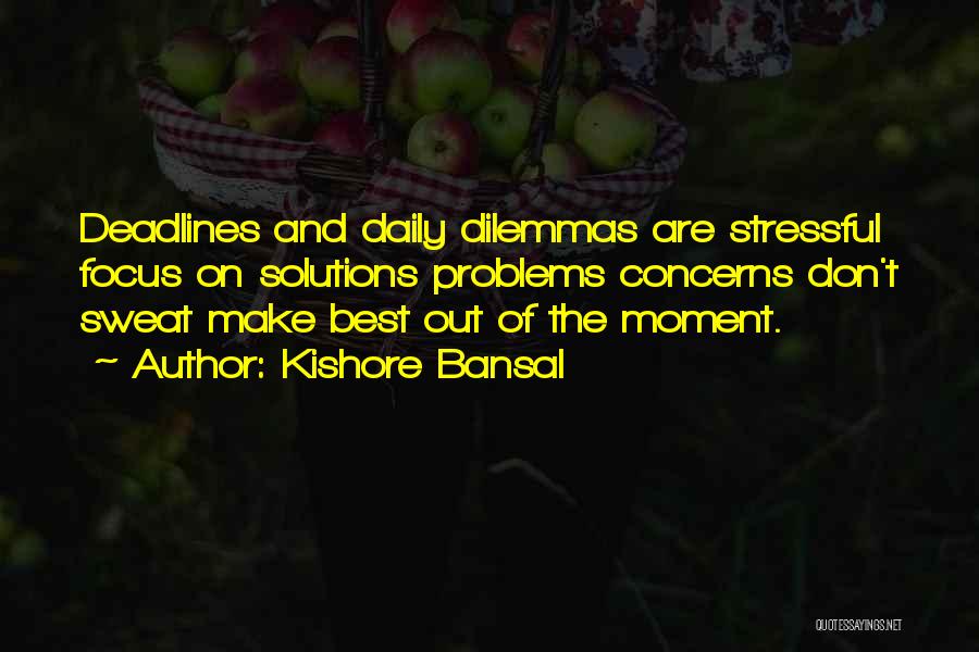 Kishore Bansal Quotes: Deadlines And Daily Dilemmas Are Stressful Focus On Solutions Problems Concerns Don't Sweat Make Best Out Of The Moment.