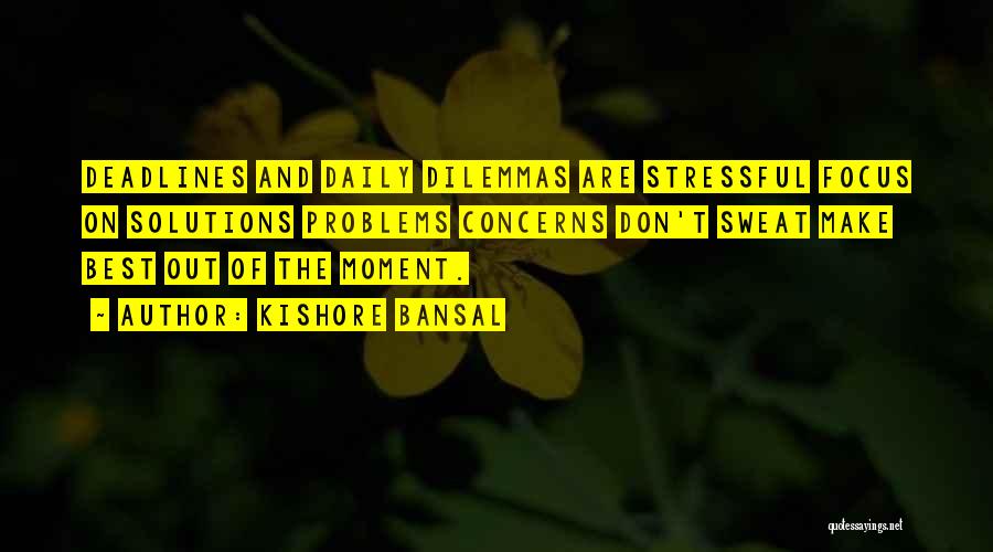 Kishore Bansal Quotes: Deadlines And Daily Dilemmas Are Stressful Focus On Solutions Problems Concerns Don't Sweat Make Best Out Of The Moment.