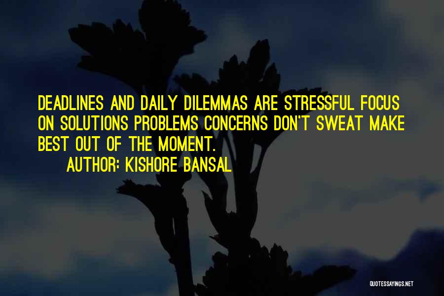 Kishore Bansal Quotes: Deadlines And Daily Dilemmas Are Stressful Focus On Solutions Problems Concerns Don't Sweat Make Best Out Of The Moment.