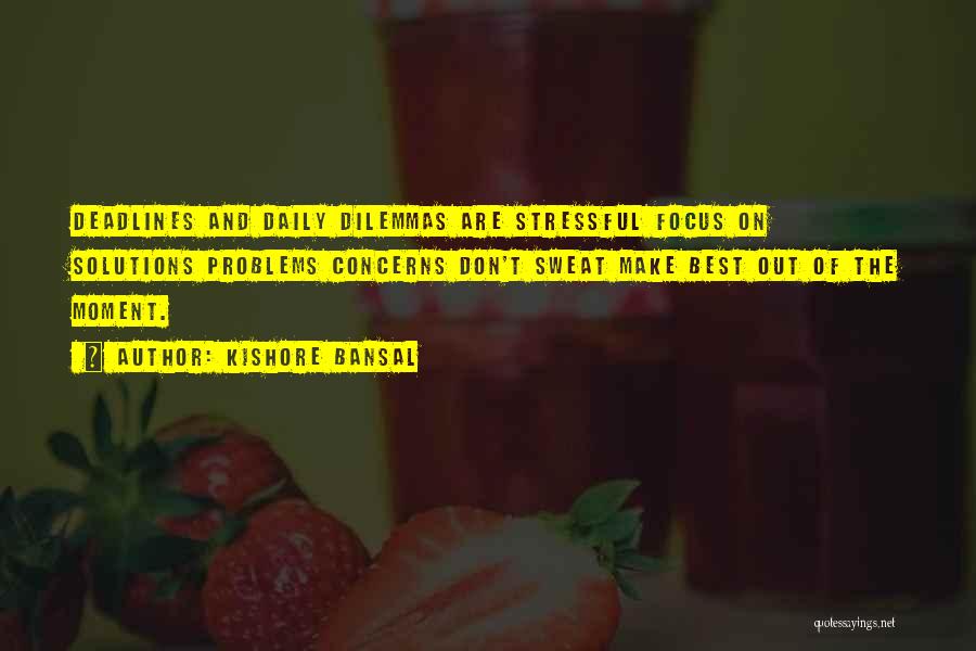 Kishore Bansal Quotes: Deadlines And Daily Dilemmas Are Stressful Focus On Solutions Problems Concerns Don't Sweat Make Best Out Of The Moment.