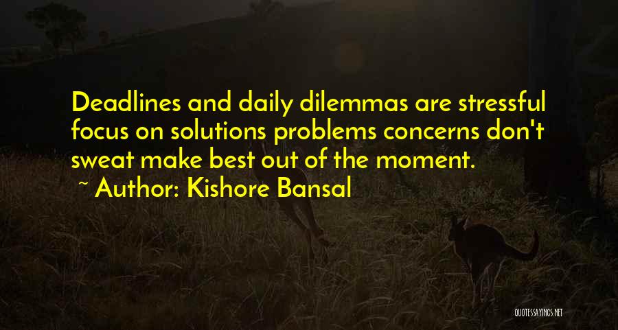 Kishore Bansal Quotes: Deadlines And Daily Dilemmas Are Stressful Focus On Solutions Problems Concerns Don't Sweat Make Best Out Of The Moment.