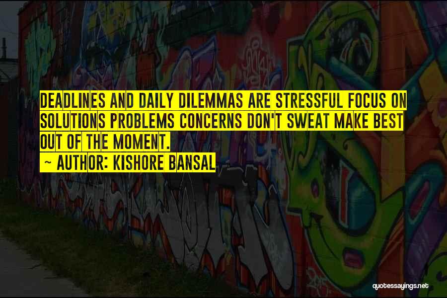 Kishore Bansal Quotes: Deadlines And Daily Dilemmas Are Stressful Focus On Solutions Problems Concerns Don't Sweat Make Best Out Of The Moment.