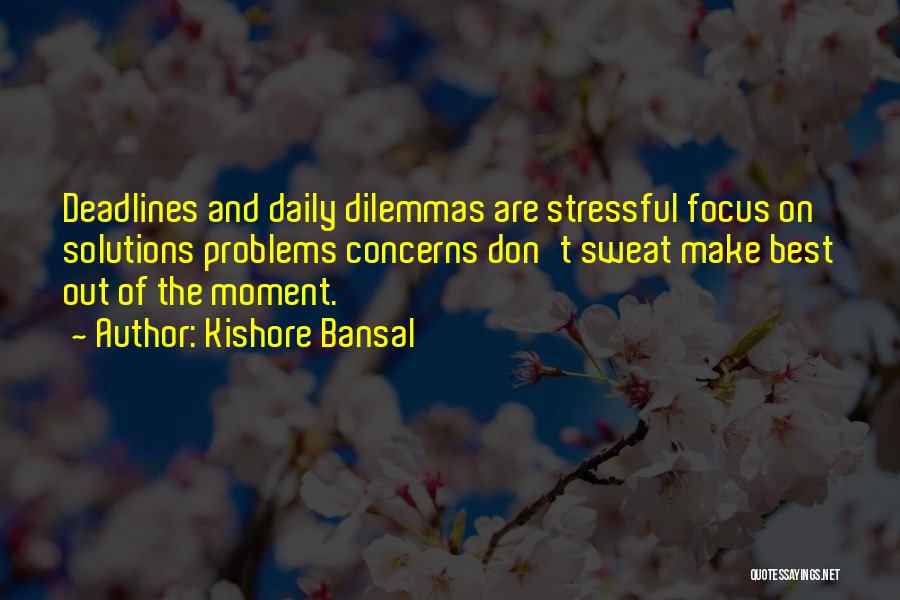 Kishore Bansal Quotes: Deadlines And Daily Dilemmas Are Stressful Focus On Solutions Problems Concerns Don't Sweat Make Best Out Of The Moment.