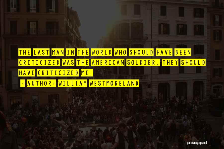 William Westmoreland Quotes: The Last Man In The World Who Should Have Been Criticized Was The American Soldier. They Should Have Criticized Me.