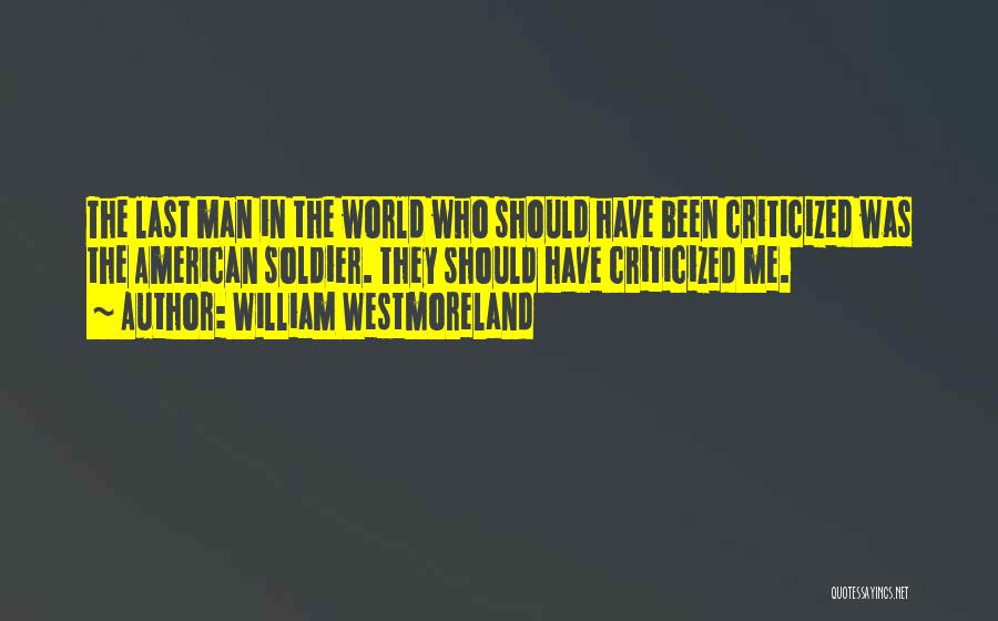 William Westmoreland Quotes: The Last Man In The World Who Should Have Been Criticized Was The American Soldier. They Should Have Criticized Me.