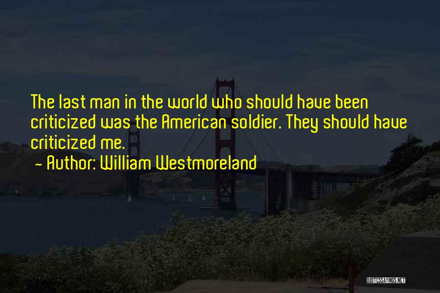 William Westmoreland Quotes: The Last Man In The World Who Should Have Been Criticized Was The American Soldier. They Should Have Criticized Me.