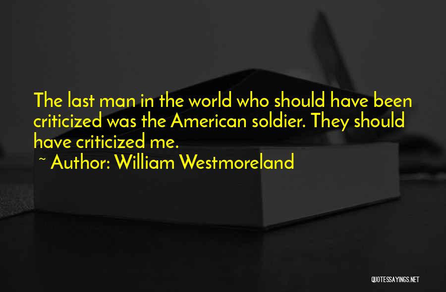 William Westmoreland Quotes: The Last Man In The World Who Should Have Been Criticized Was The American Soldier. They Should Have Criticized Me.