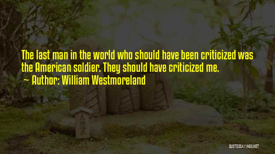 William Westmoreland Quotes: The Last Man In The World Who Should Have Been Criticized Was The American Soldier. They Should Have Criticized Me.