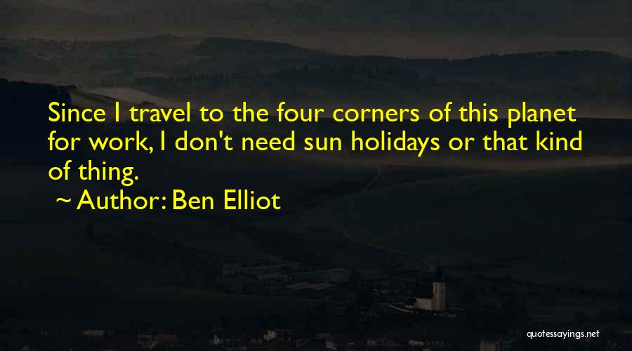 Ben Elliot Quotes: Since I Travel To The Four Corners Of This Planet For Work, I Don't Need Sun Holidays Or That Kind