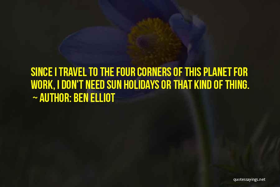 Ben Elliot Quotes: Since I Travel To The Four Corners Of This Planet For Work, I Don't Need Sun Holidays Or That Kind