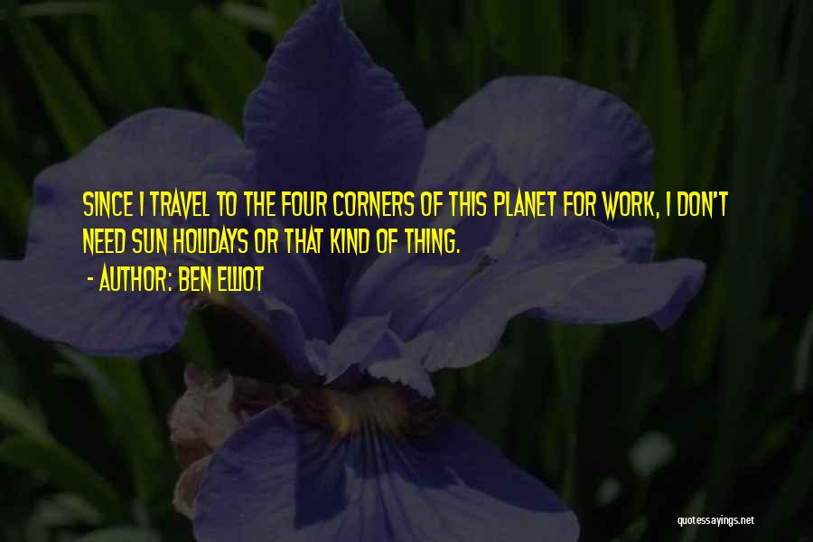 Ben Elliot Quotes: Since I Travel To The Four Corners Of This Planet For Work, I Don't Need Sun Holidays Or That Kind