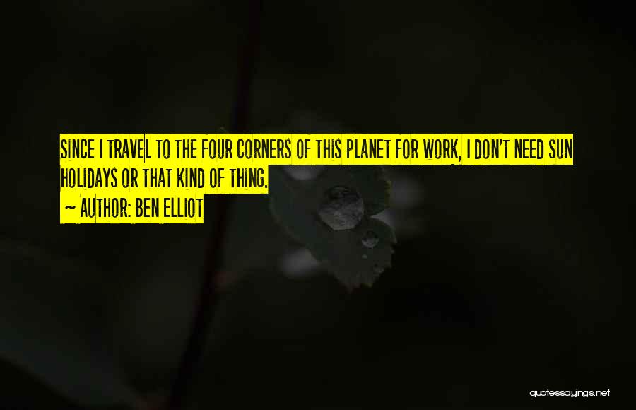 Ben Elliot Quotes: Since I Travel To The Four Corners Of This Planet For Work, I Don't Need Sun Holidays Or That Kind