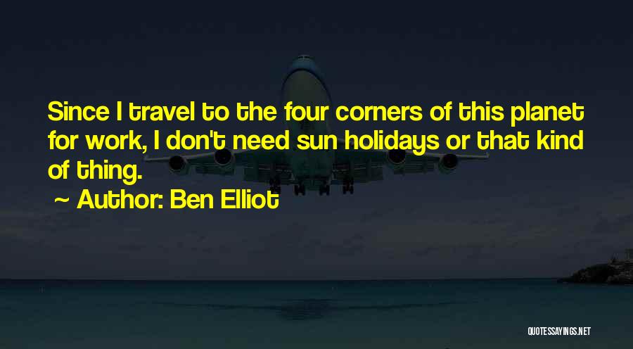 Ben Elliot Quotes: Since I Travel To The Four Corners Of This Planet For Work, I Don't Need Sun Holidays Or That Kind