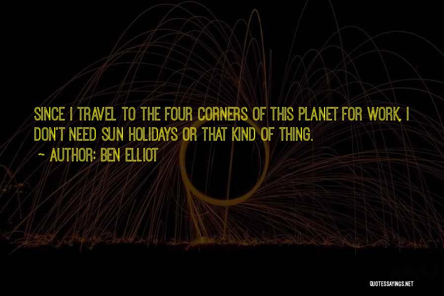 Ben Elliot Quotes: Since I Travel To The Four Corners Of This Planet For Work, I Don't Need Sun Holidays Or That Kind