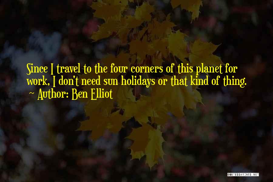 Ben Elliot Quotes: Since I Travel To The Four Corners Of This Planet For Work, I Don't Need Sun Holidays Or That Kind