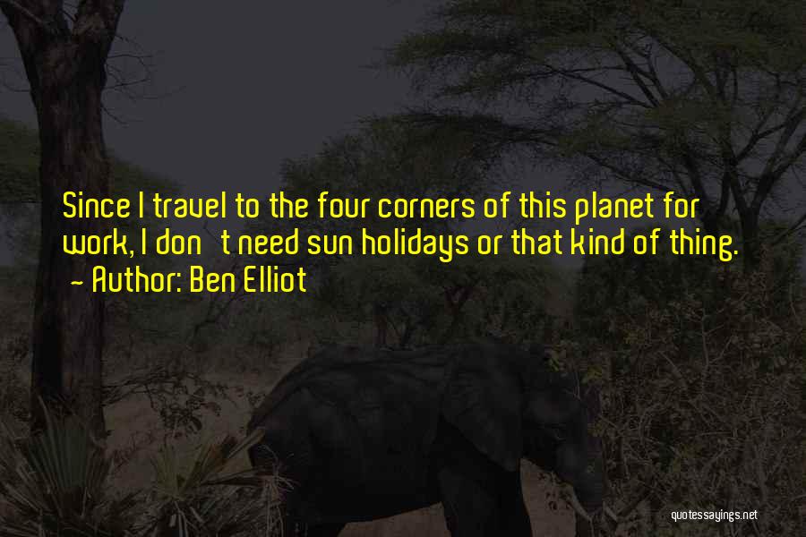 Ben Elliot Quotes: Since I Travel To The Four Corners Of This Planet For Work, I Don't Need Sun Holidays Or That Kind