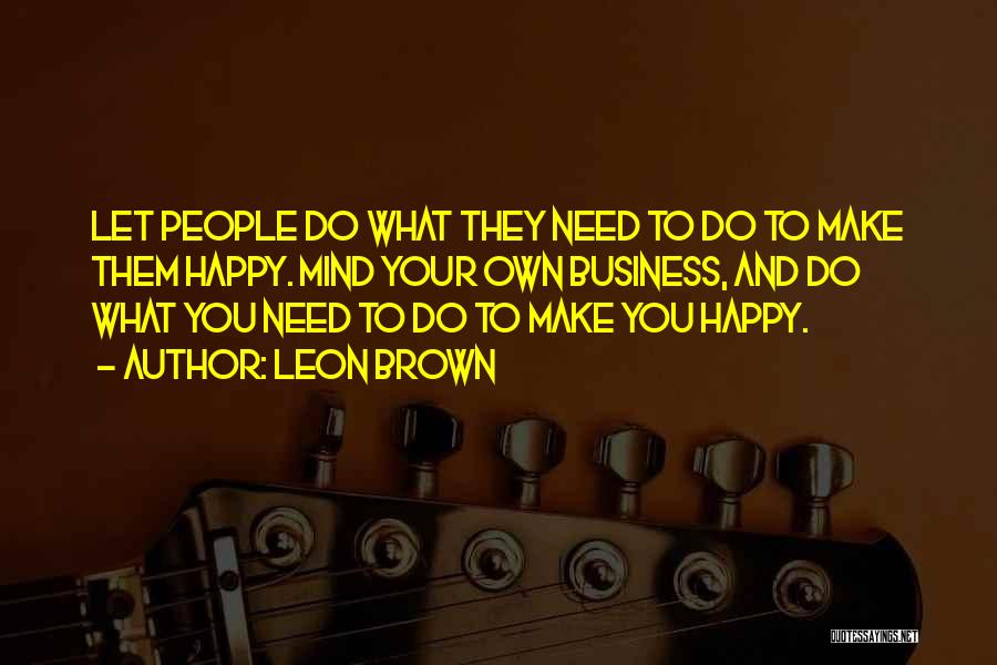 Leon Brown Quotes: Let People Do What They Need To Do To Make Them Happy. Mind Your Own Business, And Do What You