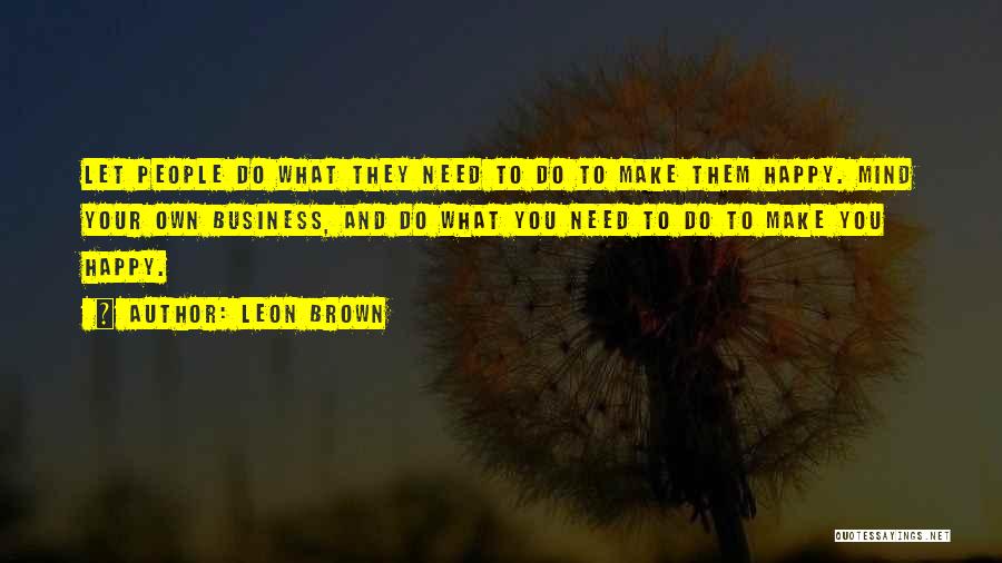 Leon Brown Quotes: Let People Do What They Need To Do To Make Them Happy. Mind Your Own Business, And Do What You