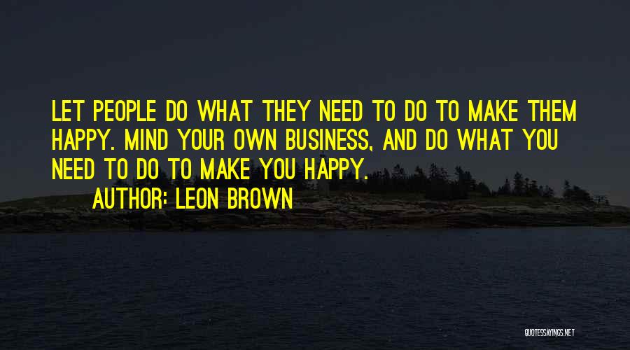 Leon Brown Quotes: Let People Do What They Need To Do To Make Them Happy. Mind Your Own Business, And Do What You