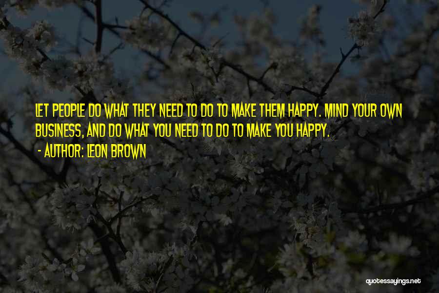 Leon Brown Quotes: Let People Do What They Need To Do To Make Them Happy. Mind Your Own Business, And Do What You