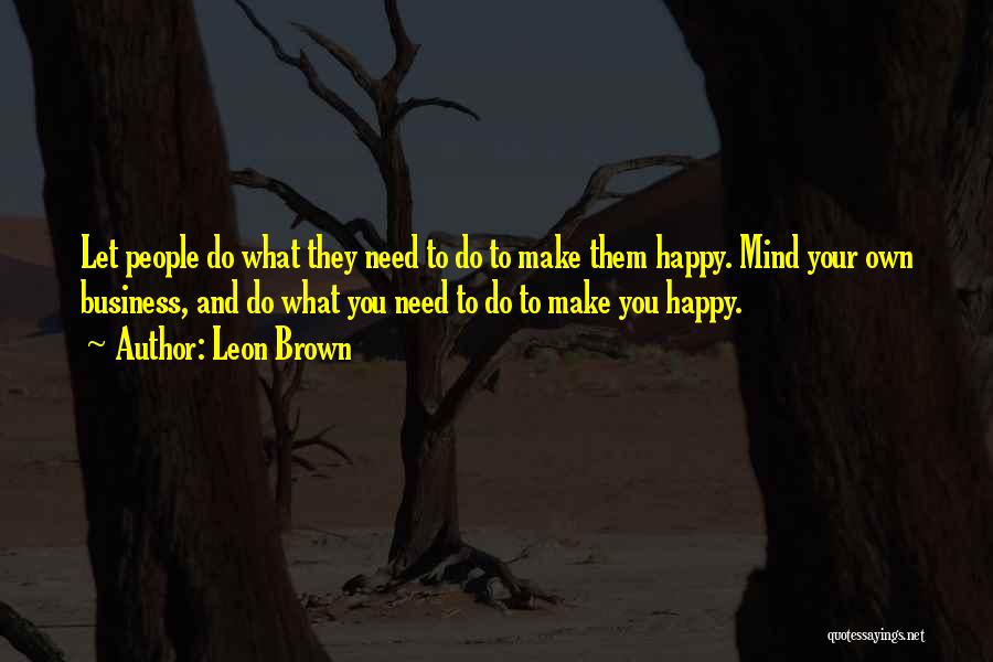 Leon Brown Quotes: Let People Do What They Need To Do To Make Them Happy. Mind Your Own Business, And Do What You