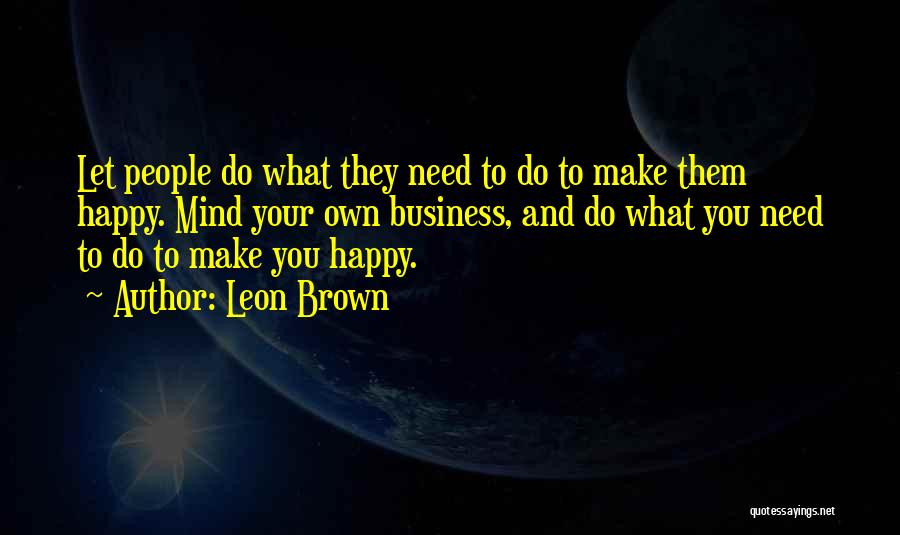 Leon Brown Quotes: Let People Do What They Need To Do To Make Them Happy. Mind Your Own Business, And Do What You