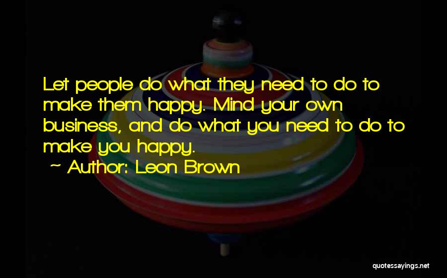 Leon Brown Quotes: Let People Do What They Need To Do To Make Them Happy. Mind Your Own Business, And Do What You