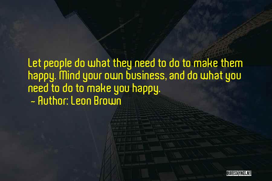 Leon Brown Quotes: Let People Do What They Need To Do To Make Them Happy. Mind Your Own Business, And Do What You