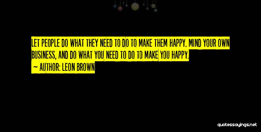 Leon Brown Quotes: Let People Do What They Need To Do To Make Them Happy. Mind Your Own Business, And Do What You