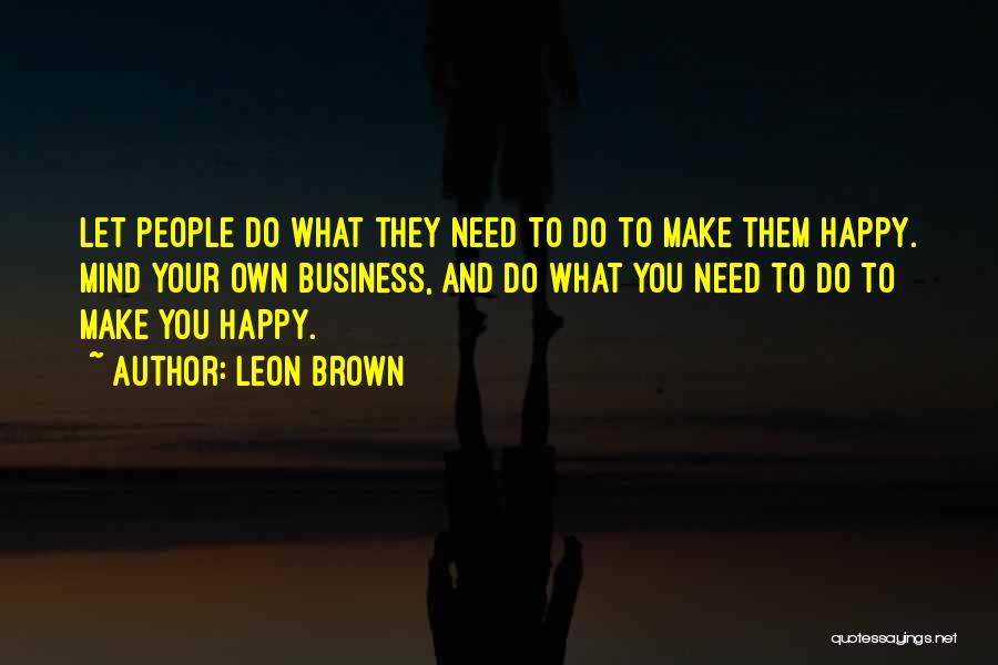 Leon Brown Quotes: Let People Do What They Need To Do To Make Them Happy. Mind Your Own Business, And Do What You