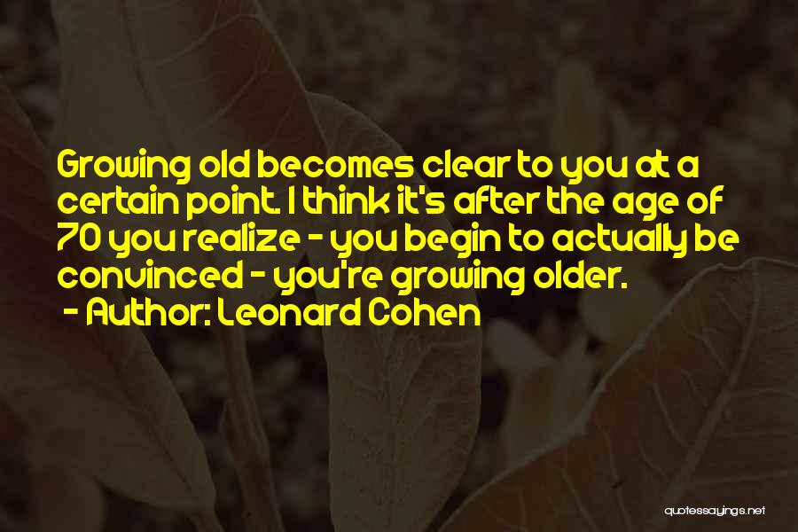 Leonard Cohen Quotes: Growing Old Becomes Clear To You At A Certain Point. I Think It's After The Age Of 70 You Realize