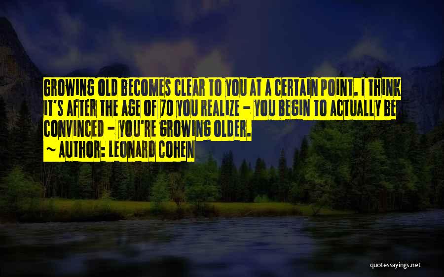 Leonard Cohen Quotes: Growing Old Becomes Clear To You At A Certain Point. I Think It's After The Age Of 70 You Realize