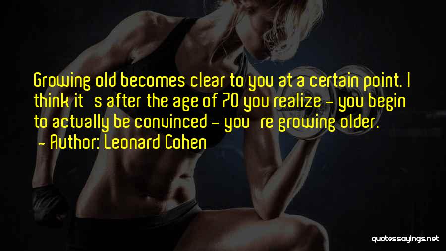 Leonard Cohen Quotes: Growing Old Becomes Clear To You At A Certain Point. I Think It's After The Age Of 70 You Realize