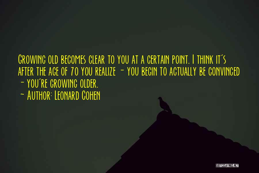 Leonard Cohen Quotes: Growing Old Becomes Clear To You At A Certain Point. I Think It's After The Age Of 70 You Realize