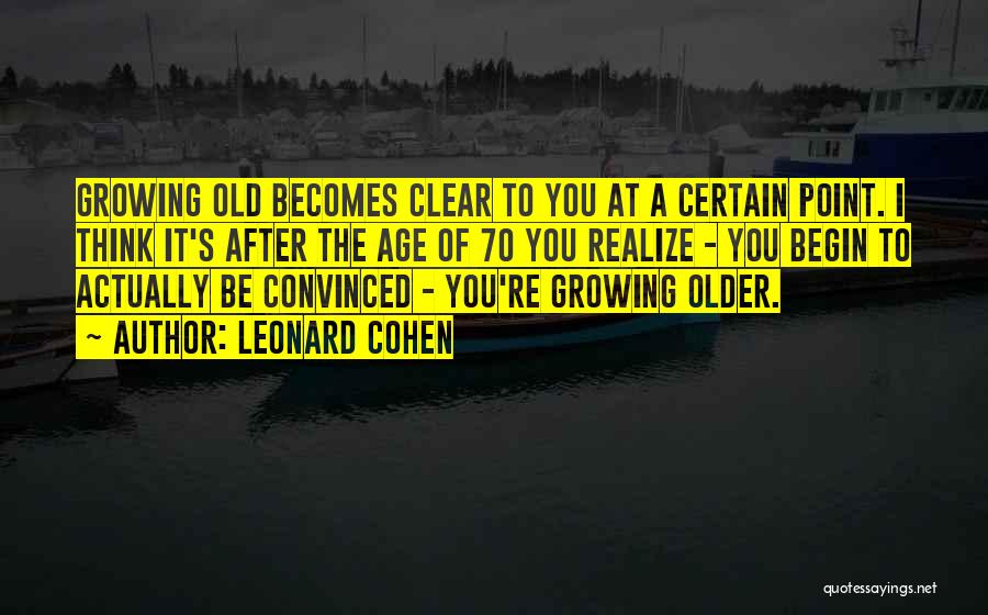 Leonard Cohen Quotes: Growing Old Becomes Clear To You At A Certain Point. I Think It's After The Age Of 70 You Realize