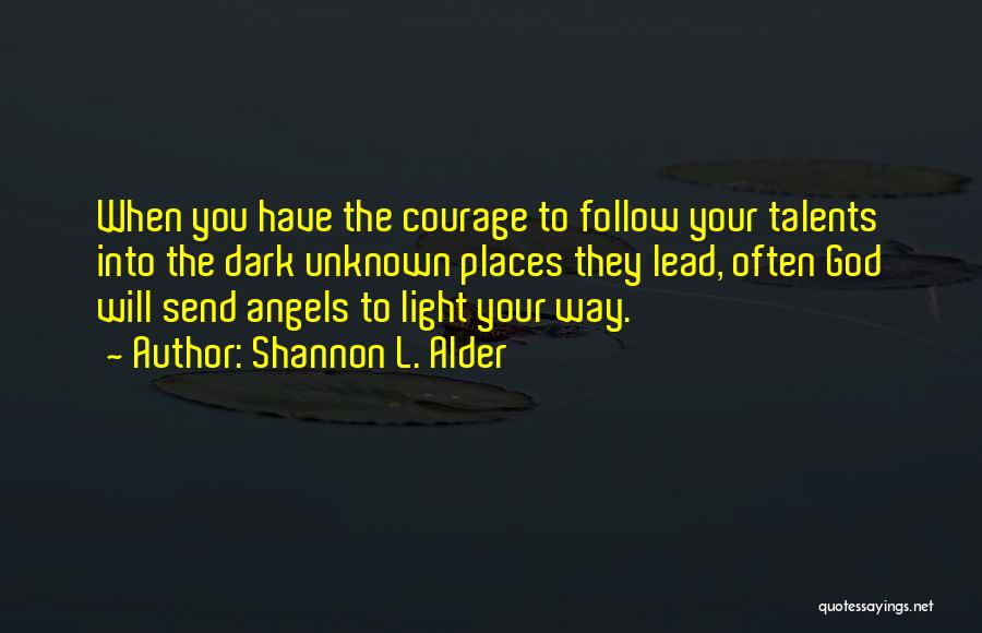 Shannon L. Alder Quotes: When You Have The Courage To Follow Your Talents Into The Dark Unknown Places They Lead, Often God Will Send