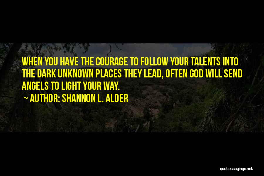 Shannon L. Alder Quotes: When You Have The Courage To Follow Your Talents Into The Dark Unknown Places They Lead, Often God Will Send
