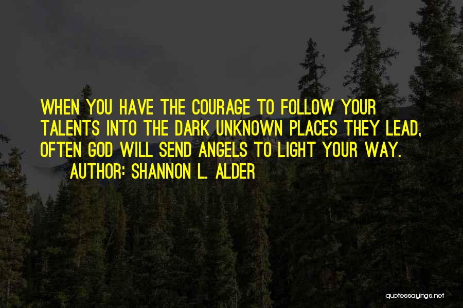 Shannon L. Alder Quotes: When You Have The Courage To Follow Your Talents Into The Dark Unknown Places They Lead, Often God Will Send