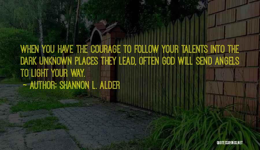 Shannon L. Alder Quotes: When You Have The Courage To Follow Your Talents Into The Dark Unknown Places They Lead, Often God Will Send